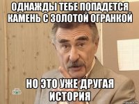 однажды тебе попадется камень с золотой огранкой но это уже другая история