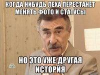 когда нибудь леха перестанет менять фото и статусы но это уже другая история