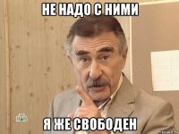 не надо с ними я же свободен