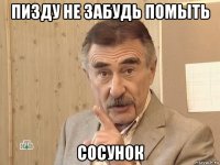 пизду не забудь помыть сосунок