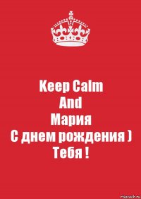 Keep Calm
And
Мария
С днем рождения )
Тебя !