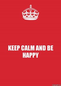 KEEP CALM AND BE HAPPY