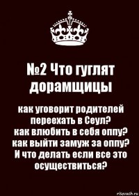 №2 Что гуглят дорамщицы как уговорит родителей переехать в Сеул?
как влюбить в себя оппу?
как выйти замуж за оппу?
И что делать если все это осуществиться?