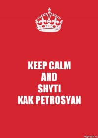 KEEP CALM
AND
SHYTI
KAK PETROSYAN