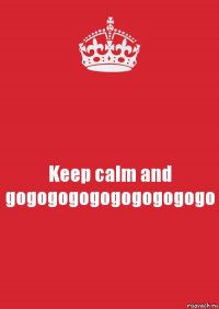 Keep calm and gogogogogogogogogogo