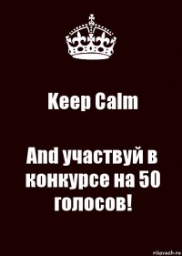 Keep Calm And участвуй в конкурсе на 50 голосов!