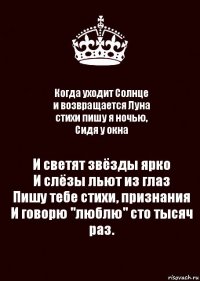 Когда уходит Солнце
и возвращается Луна
стихи пишу я ночью,
Сидя у окна И светят звёзды ярко
И слёзы льют из глаз
Пишу тебе стихи, признания
И говорю "люблю" сто тысяч раз.