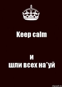 Keep calm и
шли всех на*уй