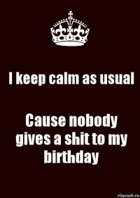 I keep calm as usual Cause nobody gives a shit to my birthday