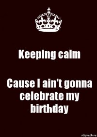 Keeping calm Cause I ain't gonna celebrate my birthday