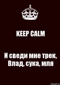 KEEP CALM И сведи мне трек, Влад, сука, мля