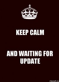 KEEP CALM AND WAITING FOR UPDATE