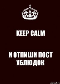 KEEP CALM И ОТПИШИ ПОСТ УБЛЮДОК