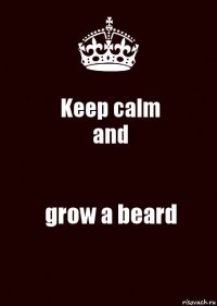 Keep calm
and grow a beard