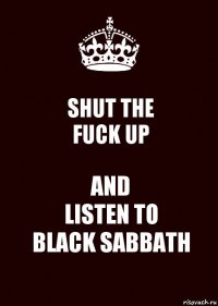 SHUT THE
FUCK UP AND
LISTEN TO
BLACK SABBATH