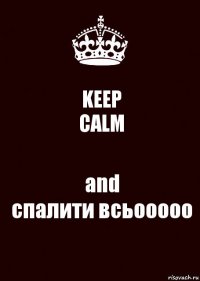 KEEP
CALM and
спалити всьооооо