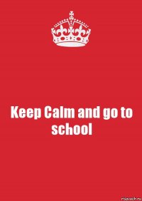 Keep Calm and go to school