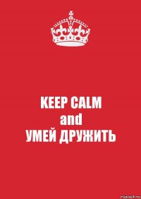 KEEP CALM
and
УМЕЙ ДРУЖИТЬ