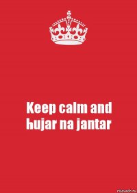 Keep calm and
hujar na jantar