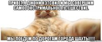 привет,я джони кэтсвил и мы совершим самое экстримальное путешествие. мы поедем по дорогам города шахты!!!!