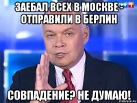 заебал всех в москве - отправили в берлин совпадение? не думаю!