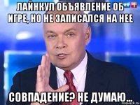 лайнкул объявление об игре, но не записался на нее совпадение? не думаю...