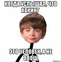 когда услышал, что хокинг это человек, а не овощ