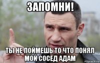 запомни! ты не поймешь то что понял мой сосед адам