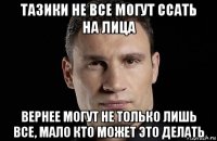 тазики не все могут ссать на лица вернее могут не только лишь все, мало кто может это делать