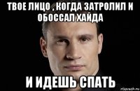 твое лицо , когда затролил и обоссал хайда и идешь спать