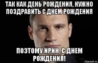 так как день рождения, нужно поздравить с днем рождения поэтому ирин, с днем рождения!