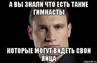 а вы знали что есть такие гимнасты которые могут видеть свои яйца