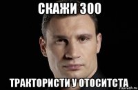 скажи 300 трактористи у отоситста