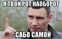 я твой рот наоборот ...сабо самой