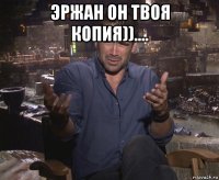 эржан он твоя копия)).... 