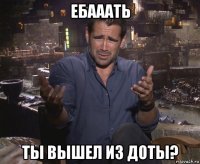 ебааать ты вышел из доты?