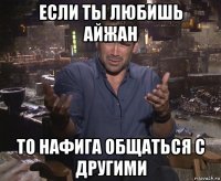 если ты любишь айжан то нафига общаться с другими