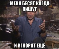 меня бесят когда пишут и игнорят еще