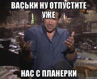 васьки ну отпустите уже нас с планерки