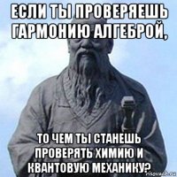 если ты проверяешь гармонию алгеброй, то чем ты станешь проверять химию и квантовую механику?