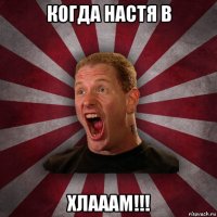 когда настя в хлааам!!!