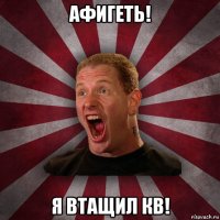 афигеть! я втащил кв!