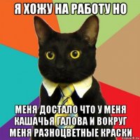 я хожу на работу но меня достало что у меня кашачья галова и вокруг меня разноцветные краски