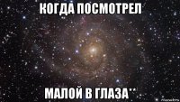 когда посмотрел малой в глаза**