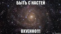 быть с настей охуенно!!!