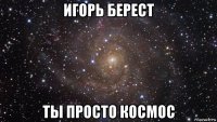 игорь берест ты просто космос