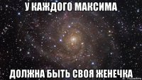 у каждого максима должна быть своя женечка