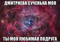 дмитриева сученька моя :* ты моя любимая подруга