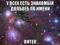 у всех есть знакомый долбоеб по имени витек