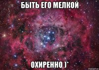 быть его мелкой охиренно )*